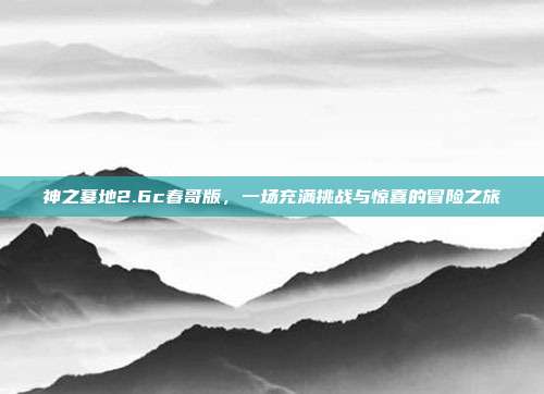 神之墓地2.6c春哥版,一场充满挑战与惊喜的冒险之旅