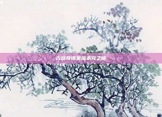 古剑奇谭星蕴未完之谜