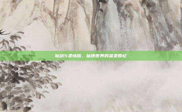 仙剑5柔情版,仙侠世界的温柔回忆