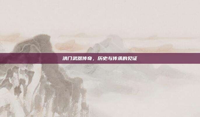 洪门武器传奇,历史与传承的见证