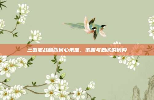 三国志战略版民心未定,策略与忠诚的博弈