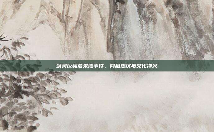 剑灵反和谐果照事件,网络热议与文化冲突