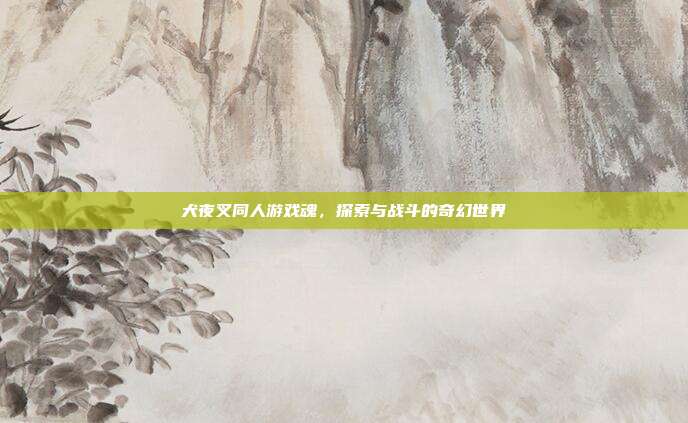 犬夜叉同人游戏魂,探索与战斗的奇幻世界