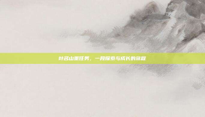 叶名山薰任务,一段探索与成长的旅程