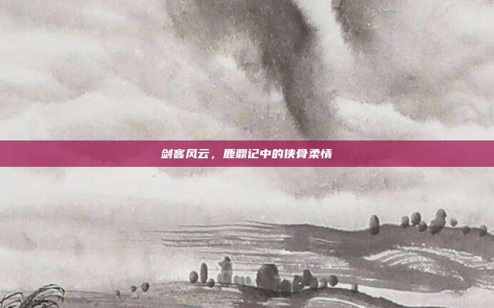 剑客风云,鹿鼎记中的侠骨柔情
