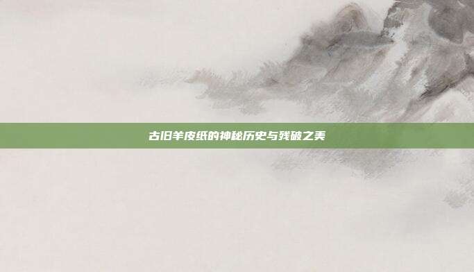 古旧羊皮纸的神秘历史与残破之美