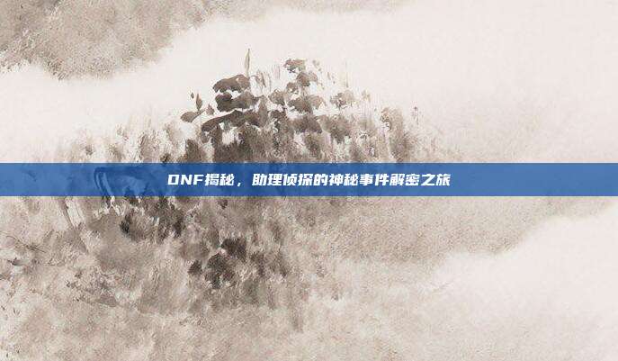 DNF揭秘,助理侦探的神秘事件解密之旅