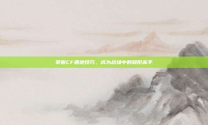 掌握CF遁地技巧,成为战场中的隐形高手