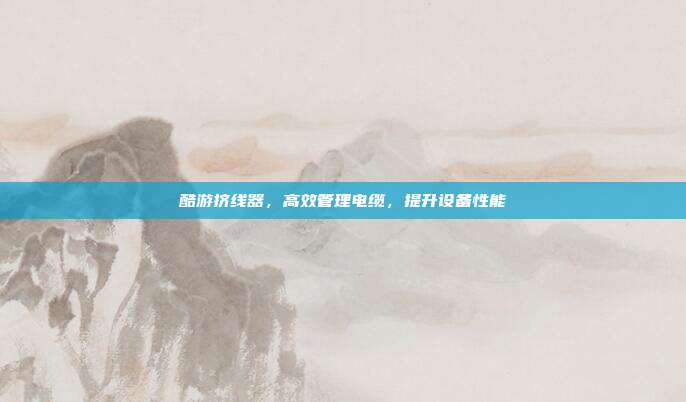 酷游挤线器,高效管理电缆,提升设备性能