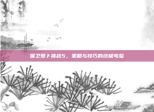 保卫萝卜挑战5,策略与技巧的终极考验