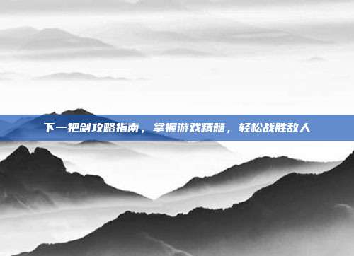 下一把剑攻略指南,掌握游戏精髓,轻松战胜敌人