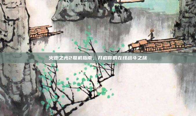 火炬之光2联机指南,开启你的在线战斗之旅