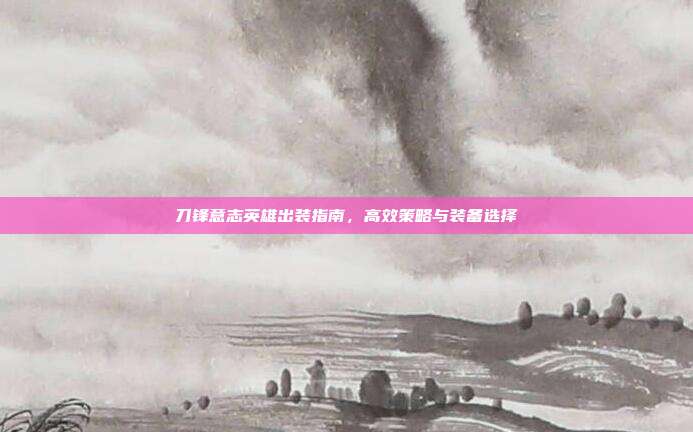 刀锋意志英雄出装指南,高效策略与装备选择