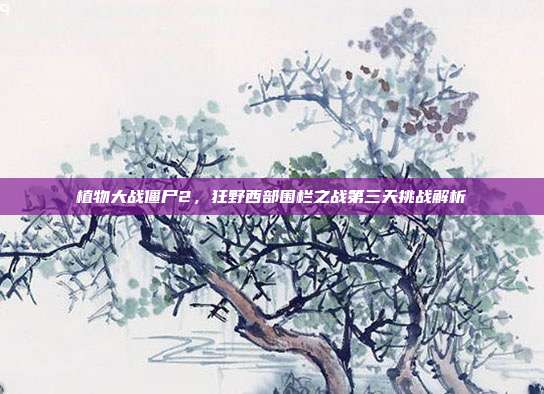 植物大战僵尸2,狂野西部围栏之战第三天挑战解析