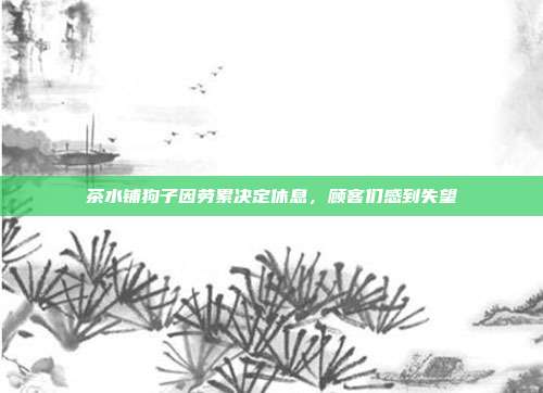 茶水铺狗子因劳累决定休息,顾客们感到失望