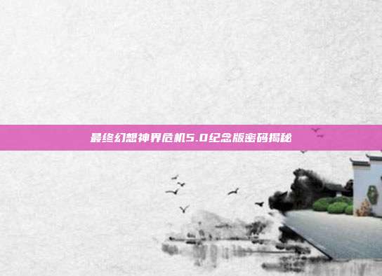 最终幻想神界危机5.0纪念版密码揭秘