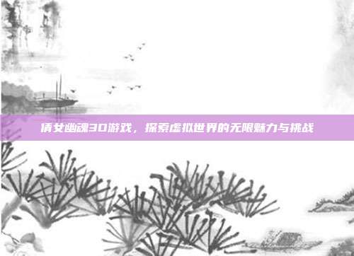 倩女幽魂3D游戏,探索虚拟世界的无限魅力与挑战