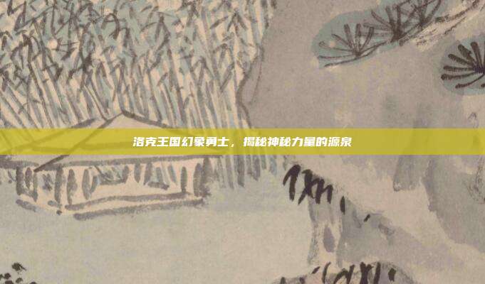 洛克王国幻象勇士,揭秘神秘力量的源泉