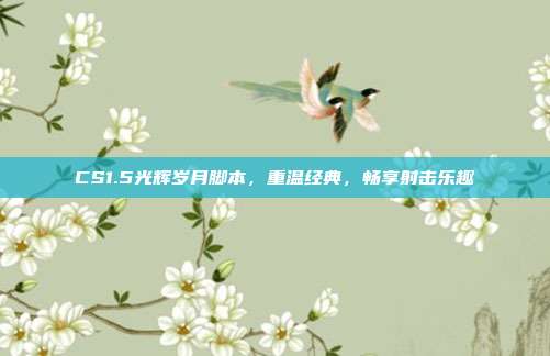 CS1.5光辉岁月脚本,重温经典,畅享射击乐趣