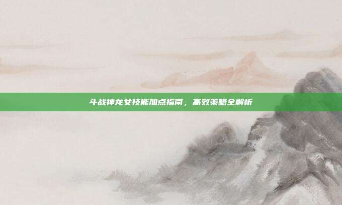 斗战神龙女技能加点指南,高效策略全解析