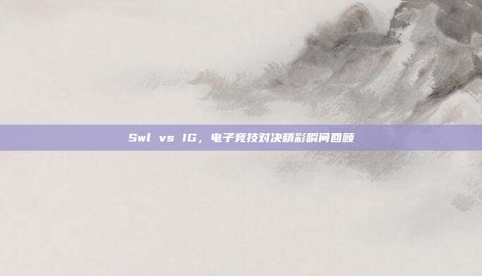 Swl vs IG,电子竞技对决精彩瞬间回顾