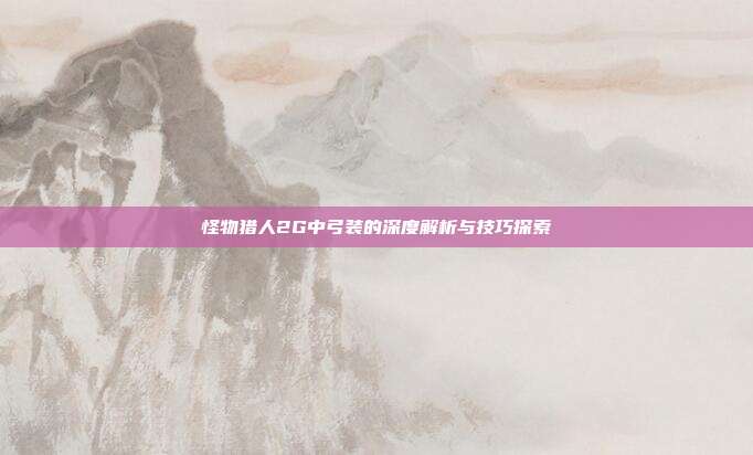 怪物猎人2G中弓装的深度解析与技巧探索