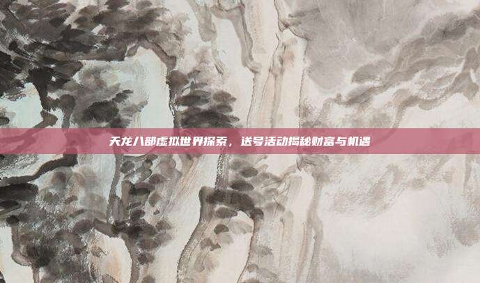 天龙八部虚拟世界探索,送号活动揭秘财富与机遇