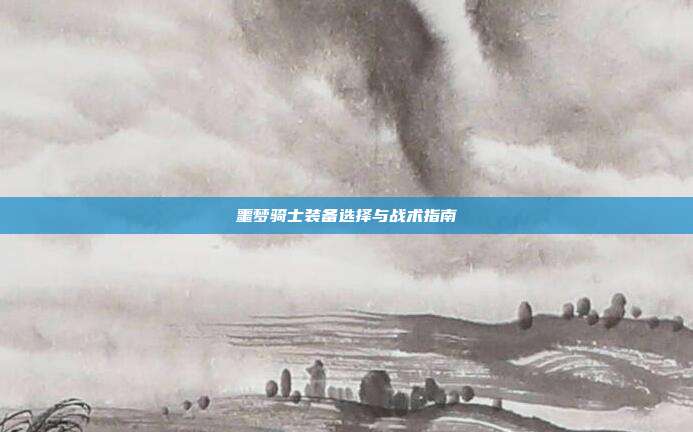 噩梦骑士装备选择与战术指南