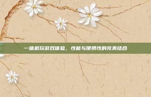 一体机玩游戏体验,性能与便携性的完美结合