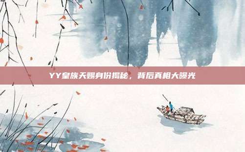 YY皇族天赐身份揭秘,背后真相大曝光