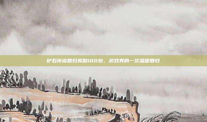 炉石传说回归奖励100包,游戏界的一次温暖回归