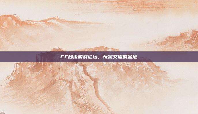 CF秒杀游戏论坛,玩家交流的圣地