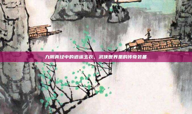 九阴真经中的逍遥玉衣,武侠世界里的传奇装备