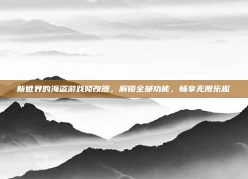 新世界的海盗游戏修改器,解锁全部功能,畅享无限乐趣