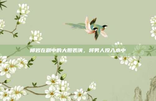 柳岩在剧中的大胆表演,将男人投入水中