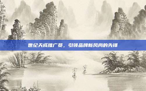 世纪天成推广员,引领品牌新风尚的先锋