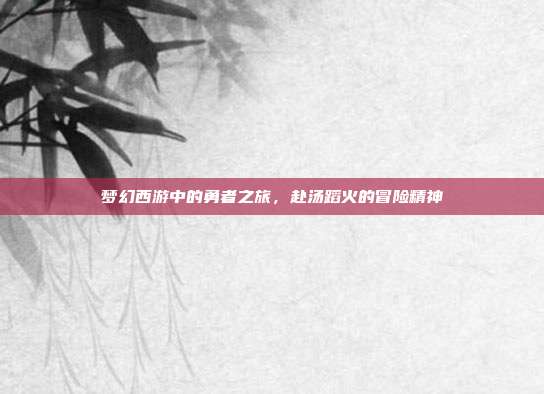 梦幻西游中的勇者之旅,赴汤蹈火的冒险精神