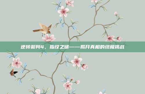 逆转裁判4,指纹之谜——揭开真相的终极挑战