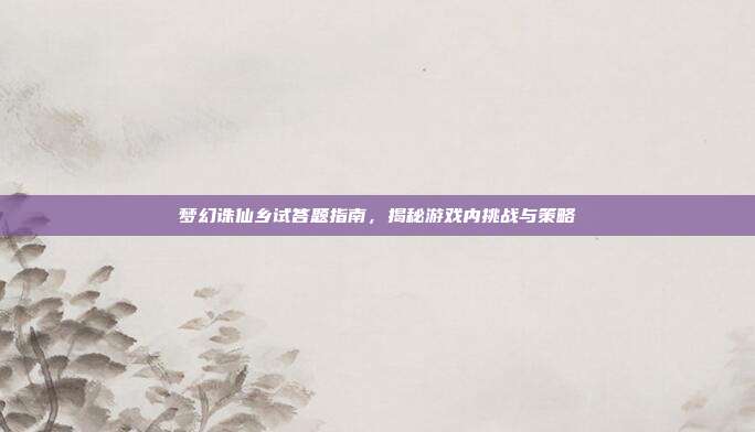梦幻诛仙乡试答题指南,揭秘游戏内挑战与策略