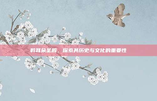 斡耳朵圣殿,探索其历史与文化的重要性