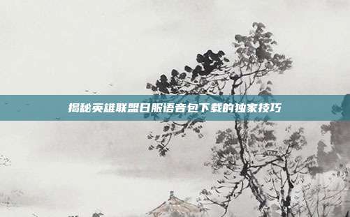 揭秘英雄联盟日服语音包下载的独家技巧