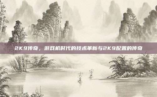 2K9传奇,游戏机时代的技术革新与2K9配置的传奇