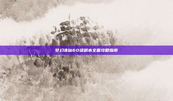 梦幻诛仙60级副本全面攻略指南