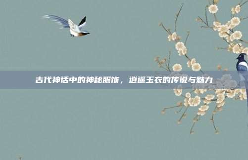 古代神话中的神秘服饰,逍遥玉衣的传说与魅力