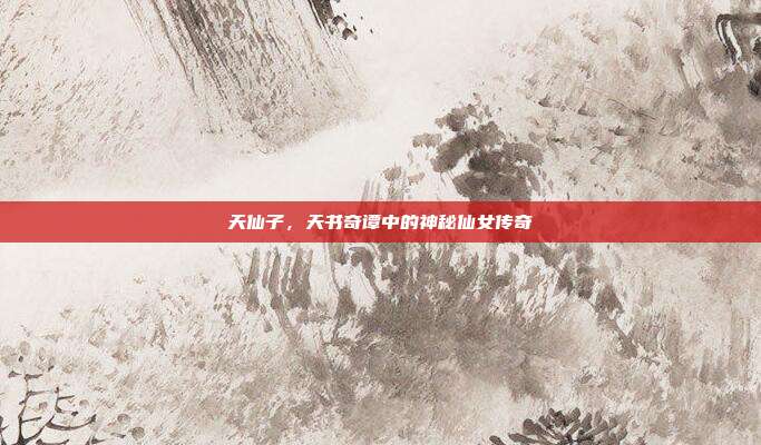 天仙子,天书奇谭中的神秘仙女传奇