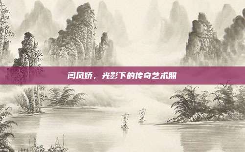 闫凤娇,光影下的传奇艺术照