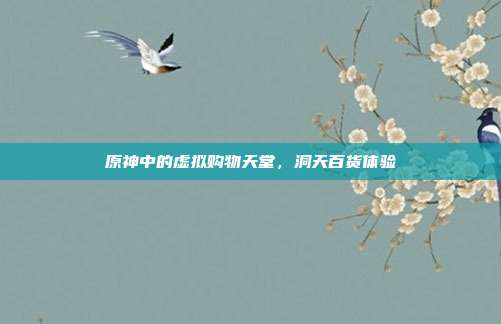 原神中的虚拟购物天堂,洞天百货体验