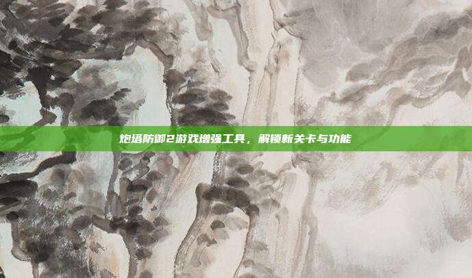 炮塔防御2游戏增强工具,解锁新关卡与功能