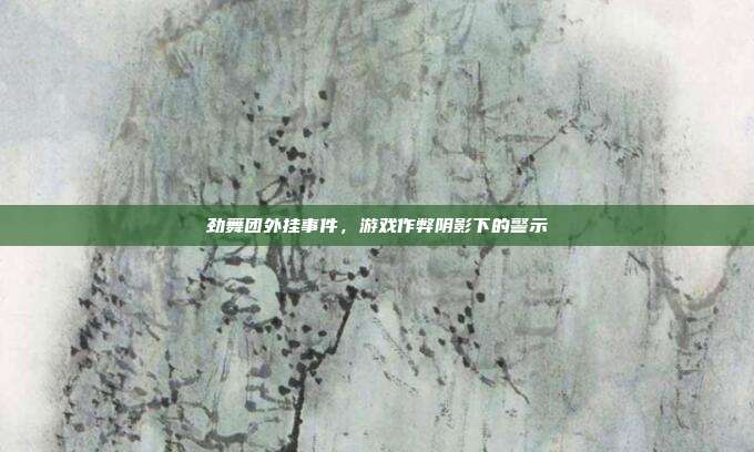 劲舞团外挂事件,游戏作弊阴影下的警示