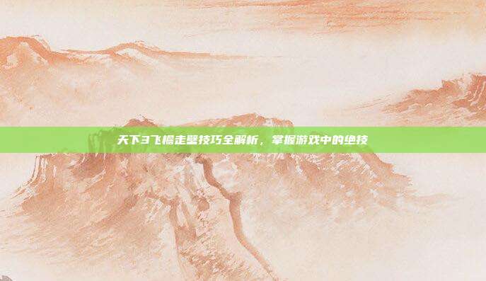 天下3飞檐走壁技巧全解析,掌握游戏中的绝技